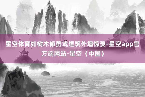 星空体育如树木修剪或建筑外墙惊羡-星空app官方端网站-星空（中国）