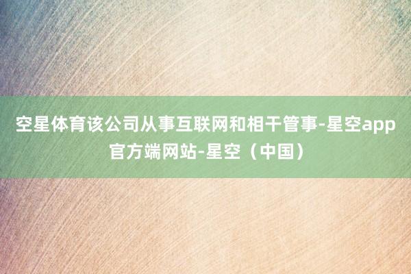 空星体育该公司从事互联网和相干管事-星空app官方端网站-星空（中国）
