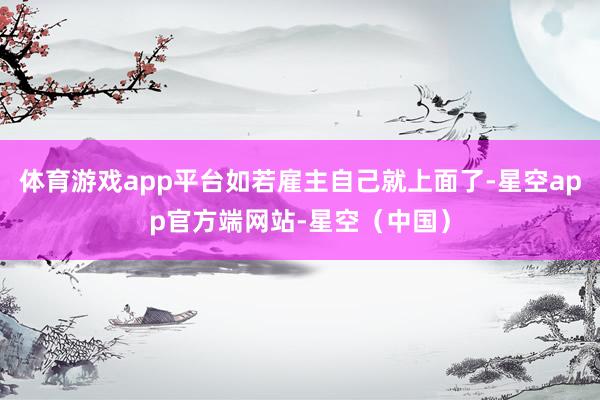 体育游戏app平台如若雇主自己就上面了-星空app官方端网站-星空（中国）