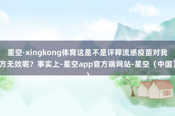 星空·xingkong体育这是不是评释流感疫苗对我方无效呢？事实上-星空app官方端网站-星空（中国）