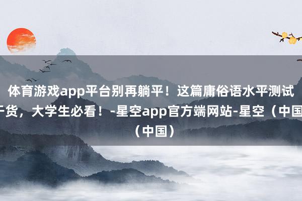 体育游戏app平台别再躺平！这篇庸俗语水平测试干货，大学生必看！-星空app官方端网站-星空（中国）