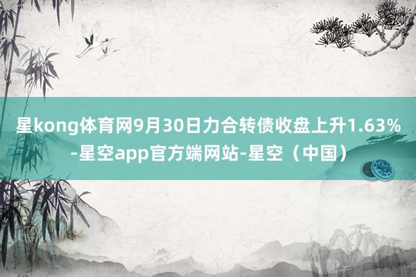 星kong体育网9月30日力合转债收盘上升1.63%-星空app官方端网站-星空（中国）