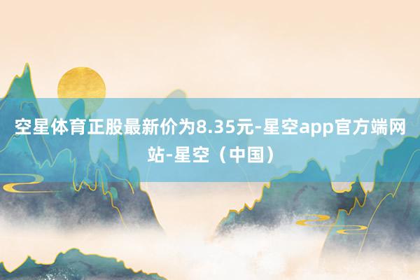 空星体育正股最新价为8.35元-星空app官方端网站-星空（中国）