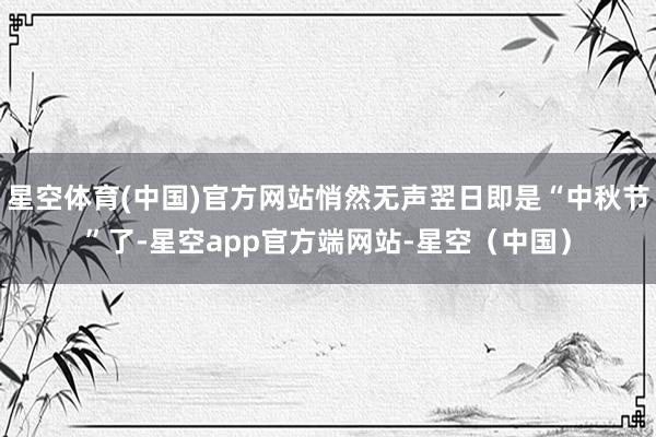 星空体育(中国)官方网站悄然无声翌日即是“中秋节”了-星空app官方端网站-星空（中国）