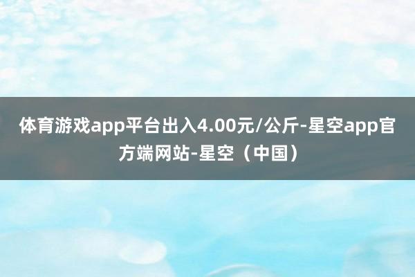 体育游戏app平台出入4.00元/公斤-星空app官方端网站-星空（中国）