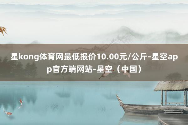星kong体育网最低报价10.00元/公斤-星空app官方端网站-星空（中国）