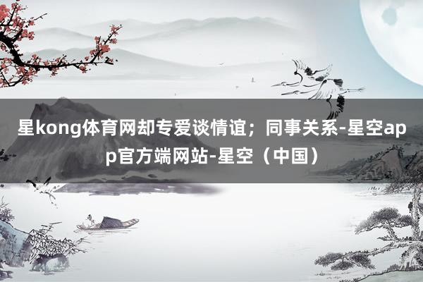 星kong体育网却专爱谈情谊;同事关系-星空app官方端网站-星空(中国)