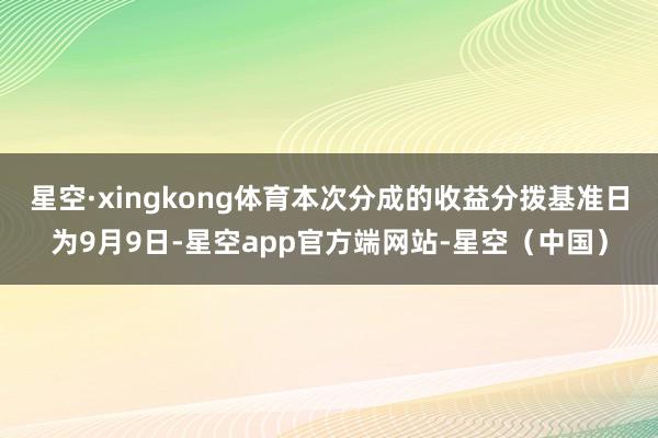 星空·xingkong体育本次分成的收益分拨基准日为9月9日-星空app官方端网站-星空（中国）