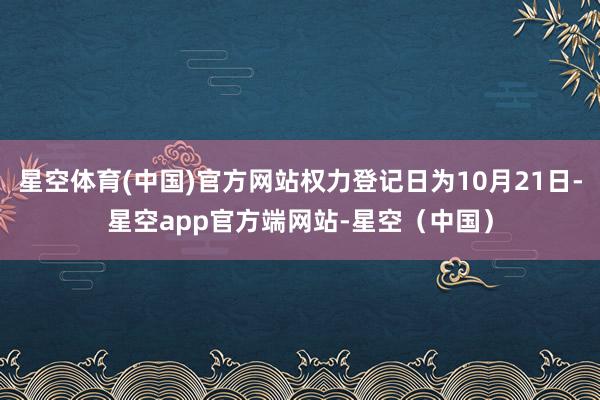 星空体育(中国)官方网站权力登记日为10月21日-星空app官方端网站-星空（中国）