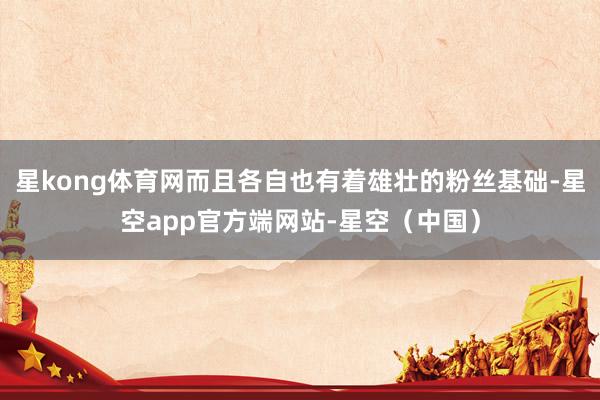 星kong体育网而且各自也有着雄壮的粉丝基础-星空app官方端网站-星空（中国）