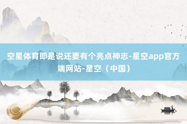 空星体育即是说还要有个亮点神志-星空app官方端网站-星空（中国）