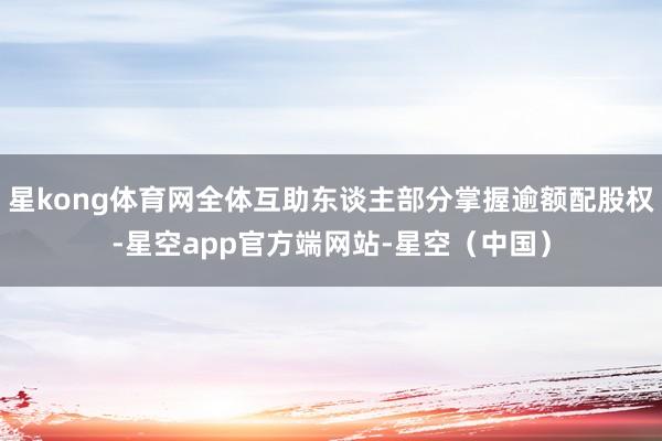 星kong体育网全体互助东谈主部分掌握逾额配股权-星空app官方端网站-星空（中国）