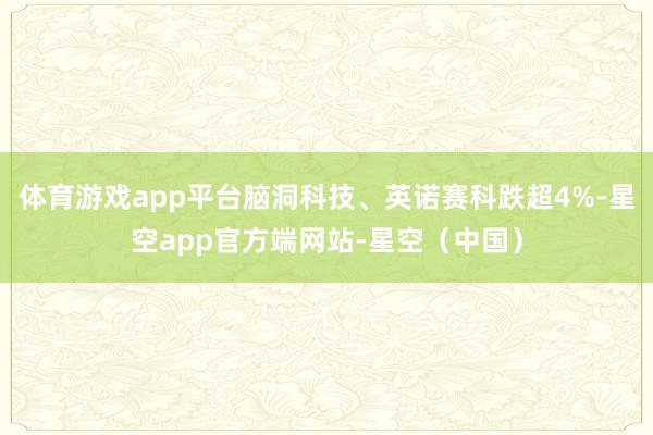 体育游戏app平台脑洞科技、英诺赛科跌超4%-星空app官方端网站-星空（中国）