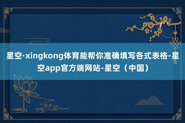 星空·xingkong体育能帮你准确填写各式表格-星空app官方端网站-星空（中国）