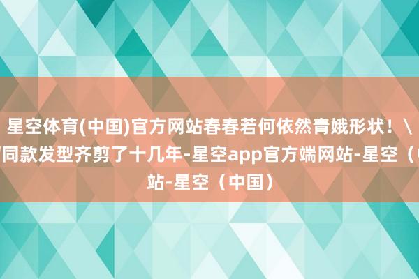 星空体育(中国)官方网站春春若何依然青娥形状!