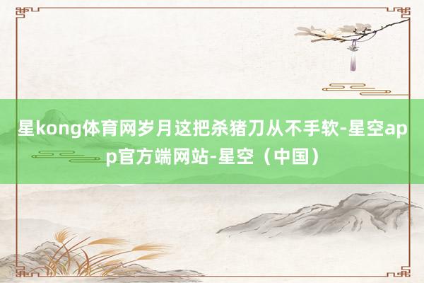 星kong体育网岁月这把杀猪刀从不手软-星空app官方端网站-星空（中国）