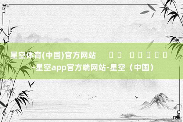 星空体育(中国)官方网站      		  					  -星空app官方端网站-星空（中国）