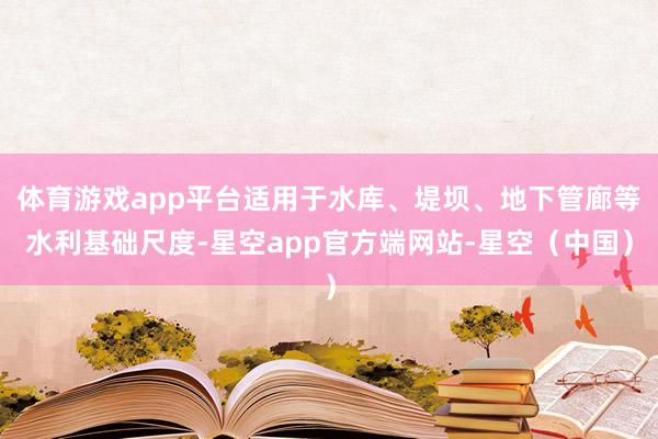 体育游戏app平台适用于水库、堤坝、地下管廊等水利基础尺度-星空app官方端网站-星空（中国）