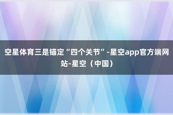 空星体育三是锚定“四个关节”-星空app官方端网站-星空（中国）