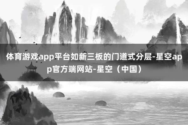 体育游戏app平台如新三板的门道式分层-星空app官方端网站-星空（中国）