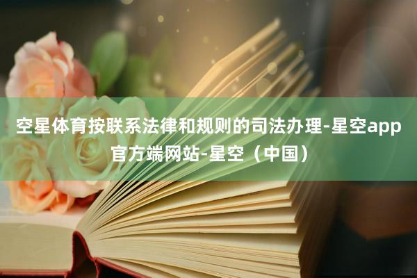 空星体育按联系法律和规则的司法办理-星空app官方端网站-星空（中国）