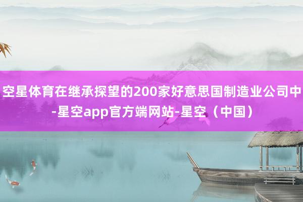 空星体育在继承探望的200家好意思国制造业公司中-星空app官方端网站-星空(中国)