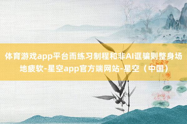 体育游戏app平台而练习制程和非AI诓骗则整身场地疲软-星空app官方端网站-星空（中国）